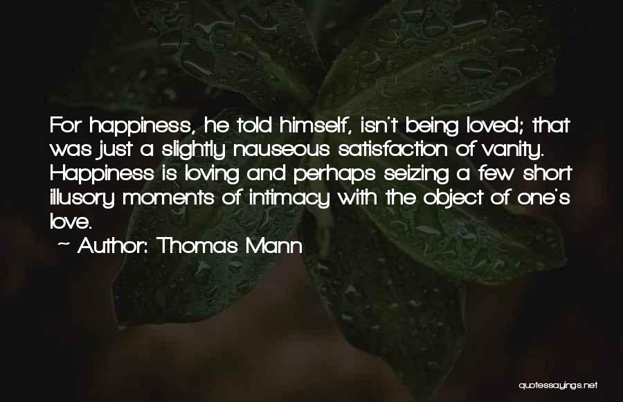 Thomas Mann Quotes: For Happiness, He Told Himself, Isn't Being Loved; That Was Just A Slightly Nauseous Satisfaction Of Vanity. Happiness Is Loving