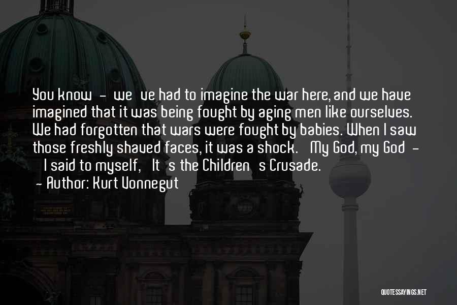 Kurt Vonnegut Quotes: You Know - We've Had To Imagine The War Here, And We Have Imagined That It Was Being Fought By