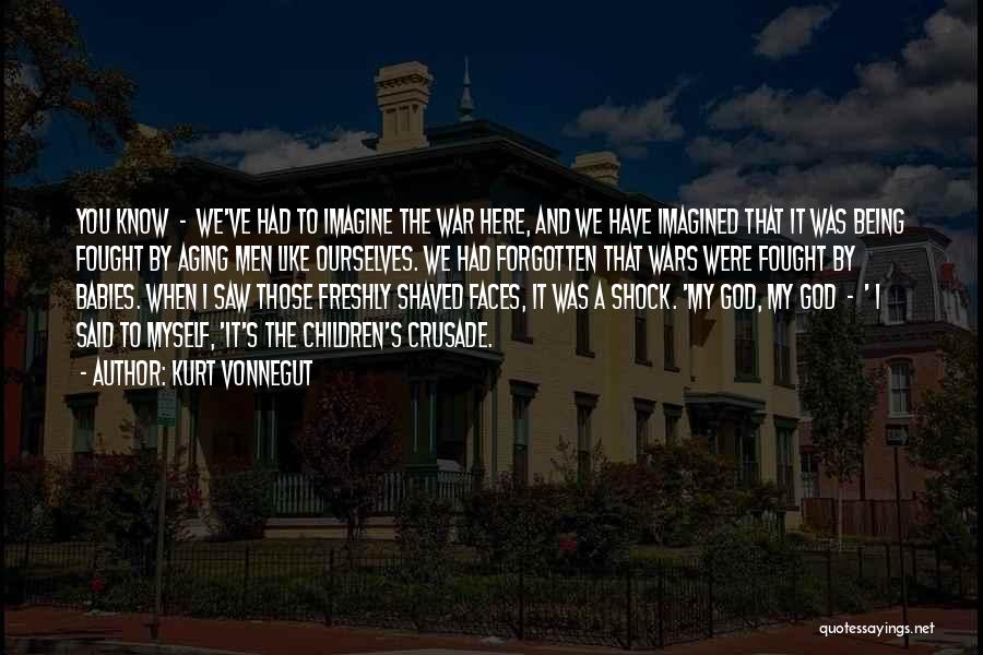 Kurt Vonnegut Quotes: You Know - We've Had To Imagine The War Here, And We Have Imagined That It Was Being Fought By