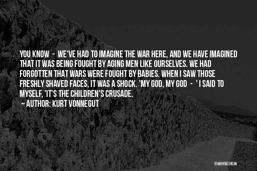 Kurt Vonnegut Quotes: You Know - We've Had To Imagine The War Here, And We Have Imagined That It Was Being Fought By
