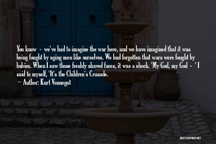 Kurt Vonnegut Quotes: You Know - We've Had To Imagine The War Here, And We Have Imagined That It Was Being Fought By
