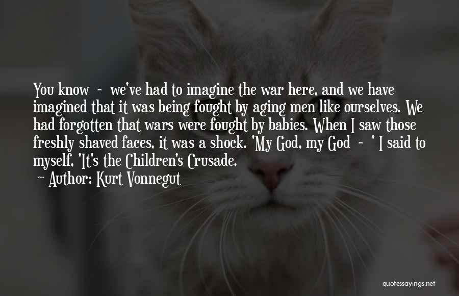 Kurt Vonnegut Quotes: You Know - We've Had To Imagine The War Here, And We Have Imagined That It Was Being Fought By