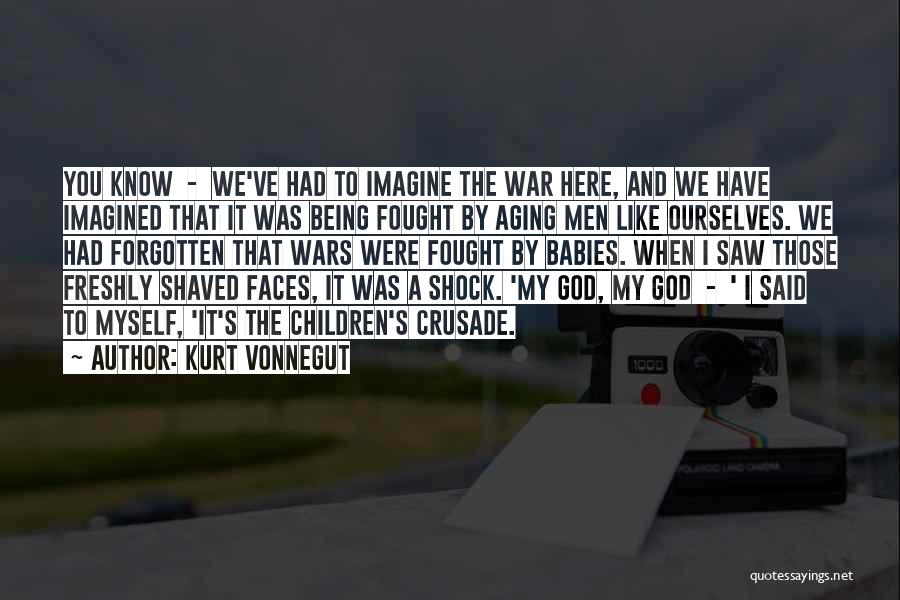 Kurt Vonnegut Quotes: You Know - We've Had To Imagine The War Here, And We Have Imagined That It Was Being Fought By