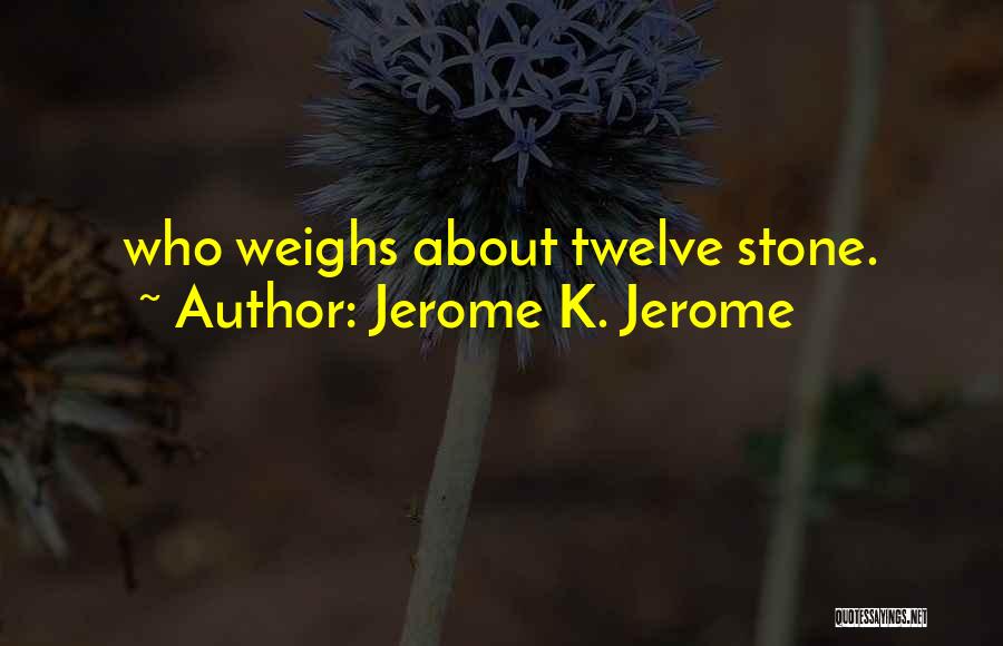 Jerome K. Jerome Quotes: Who Weighs About Twelve Stone.