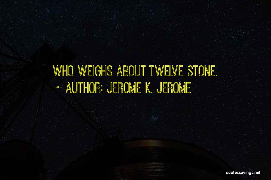Jerome K. Jerome Quotes: Who Weighs About Twelve Stone.