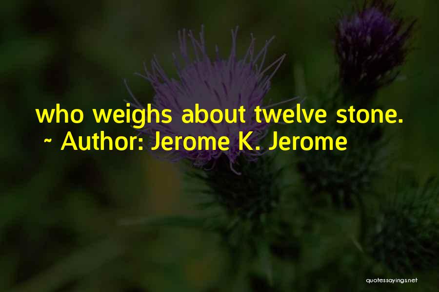 Jerome K. Jerome Quotes: Who Weighs About Twelve Stone.