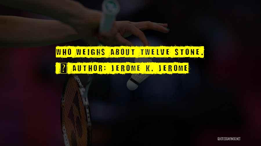 Jerome K. Jerome Quotes: Who Weighs About Twelve Stone.
