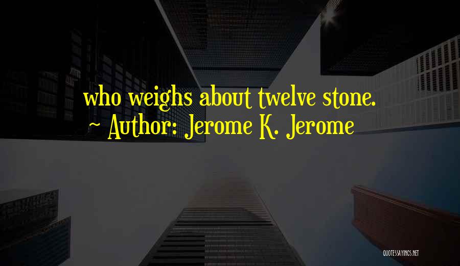 Jerome K. Jerome Quotes: Who Weighs About Twelve Stone.