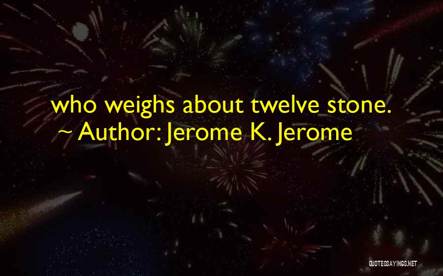 Jerome K. Jerome Quotes: Who Weighs About Twelve Stone.