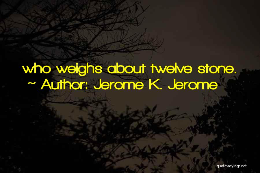 Jerome K. Jerome Quotes: Who Weighs About Twelve Stone.