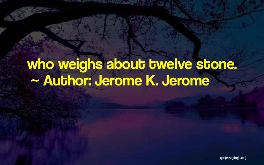 Jerome K. Jerome Quotes: Who Weighs About Twelve Stone.