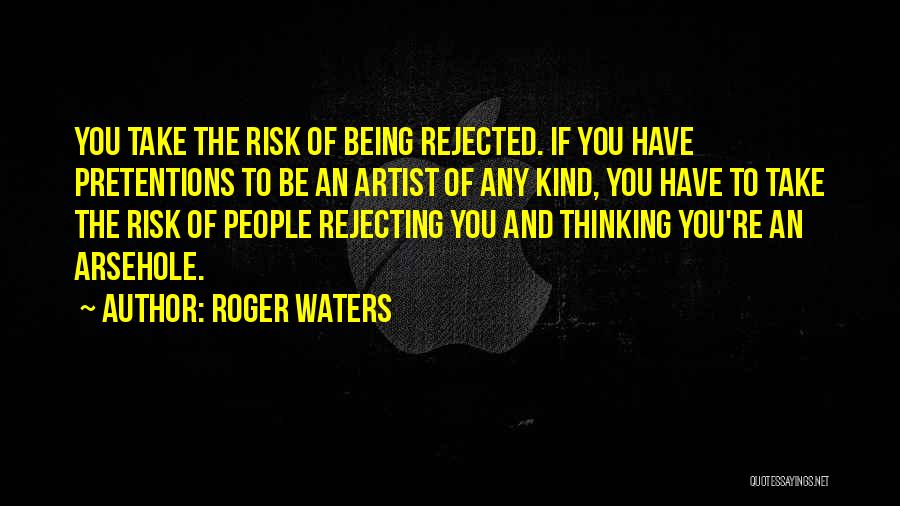 Roger Waters Quotes: You Take The Risk Of Being Rejected. If You Have Pretentions To Be An Artist Of Any Kind, You Have