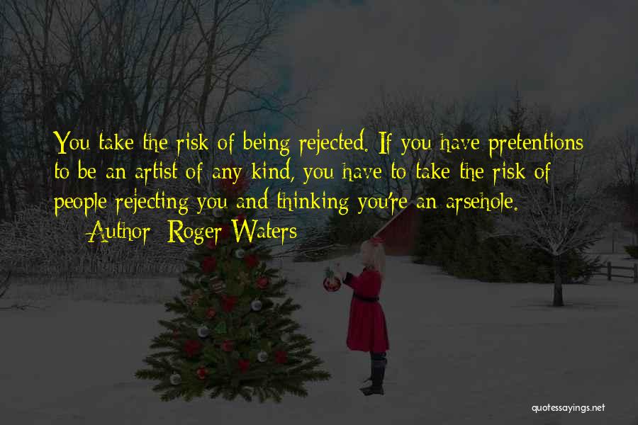 Roger Waters Quotes: You Take The Risk Of Being Rejected. If You Have Pretentions To Be An Artist Of Any Kind, You Have