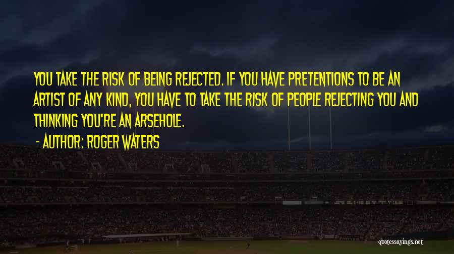 Roger Waters Quotes: You Take The Risk Of Being Rejected. If You Have Pretentions To Be An Artist Of Any Kind, You Have