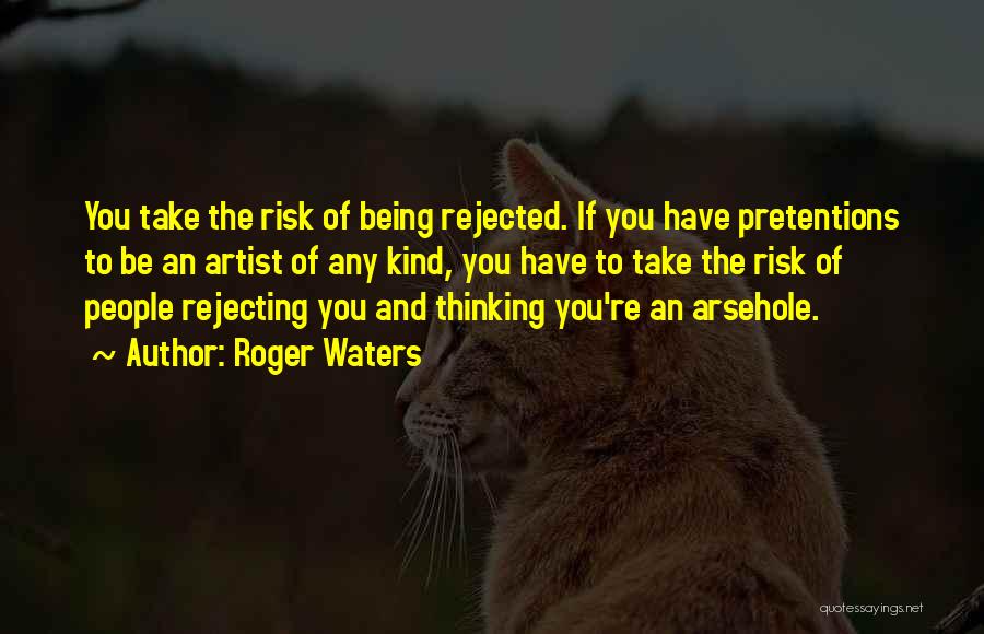 Roger Waters Quotes: You Take The Risk Of Being Rejected. If You Have Pretentions To Be An Artist Of Any Kind, You Have