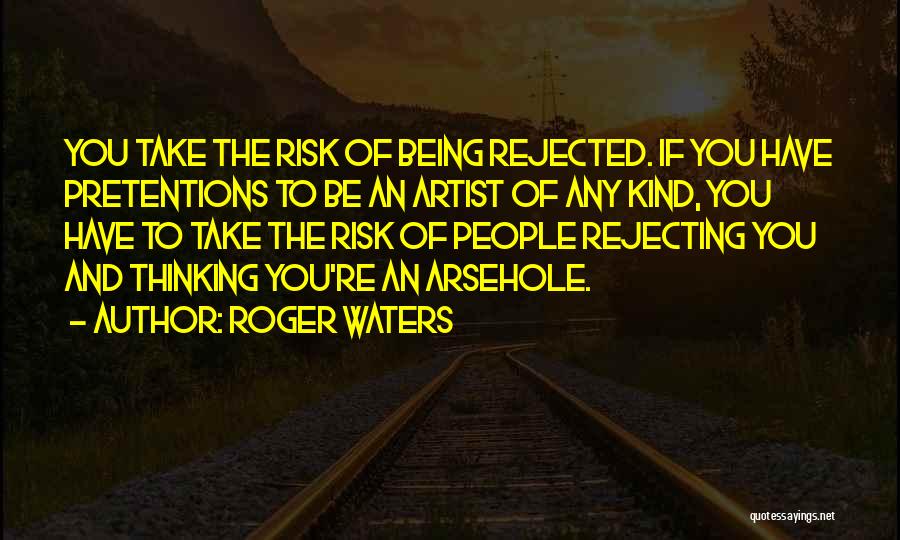 Roger Waters Quotes: You Take The Risk Of Being Rejected. If You Have Pretentions To Be An Artist Of Any Kind, You Have