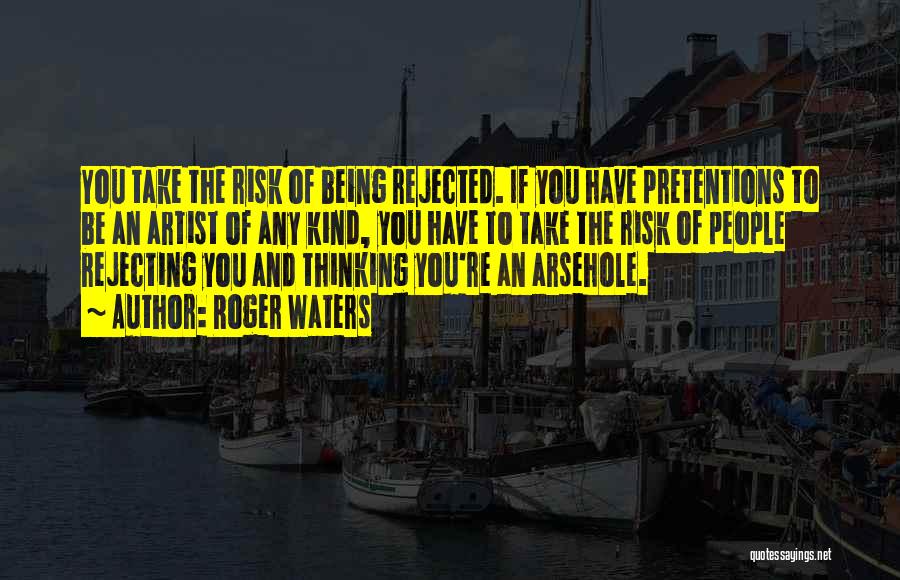 Roger Waters Quotes: You Take The Risk Of Being Rejected. If You Have Pretentions To Be An Artist Of Any Kind, You Have