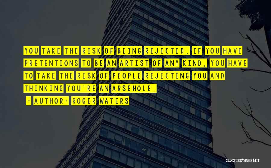 Roger Waters Quotes: You Take The Risk Of Being Rejected. If You Have Pretentions To Be An Artist Of Any Kind, You Have