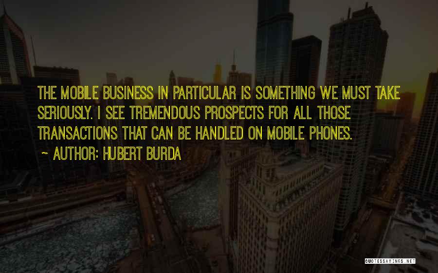 Hubert Burda Quotes: The Mobile Business In Particular Is Something We Must Take Seriously. I See Tremendous Prospects For All Those Transactions That