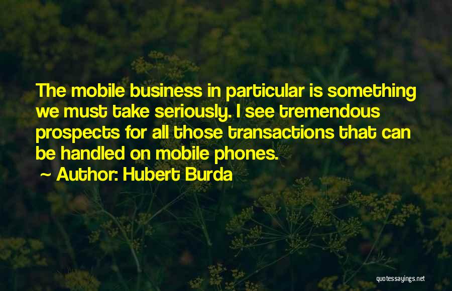 Hubert Burda Quotes: The Mobile Business In Particular Is Something We Must Take Seriously. I See Tremendous Prospects For All Those Transactions That