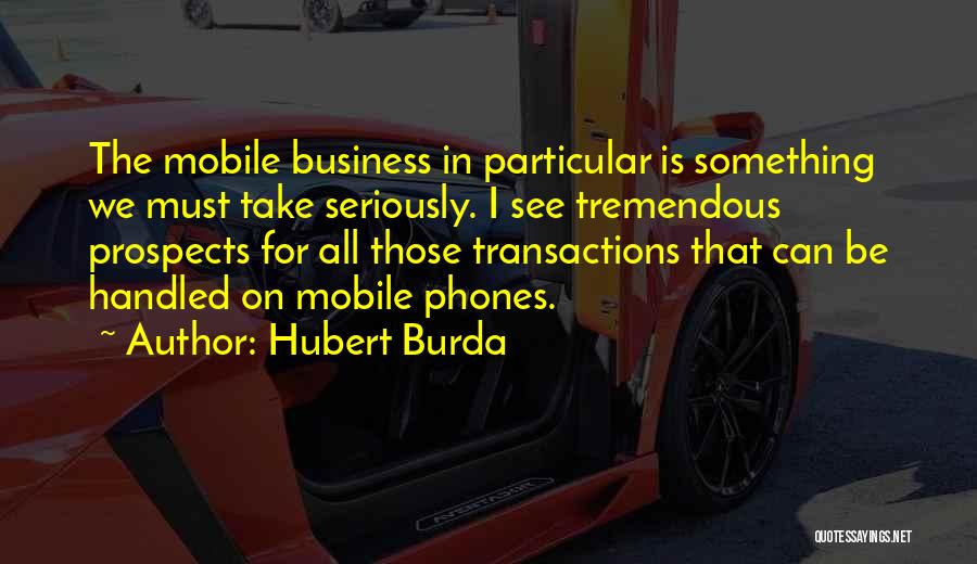 Hubert Burda Quotes: The Mobile Business In Particular Is Something We Must Take Seriously. I See Tremendous Prospects For All Those Transactions That