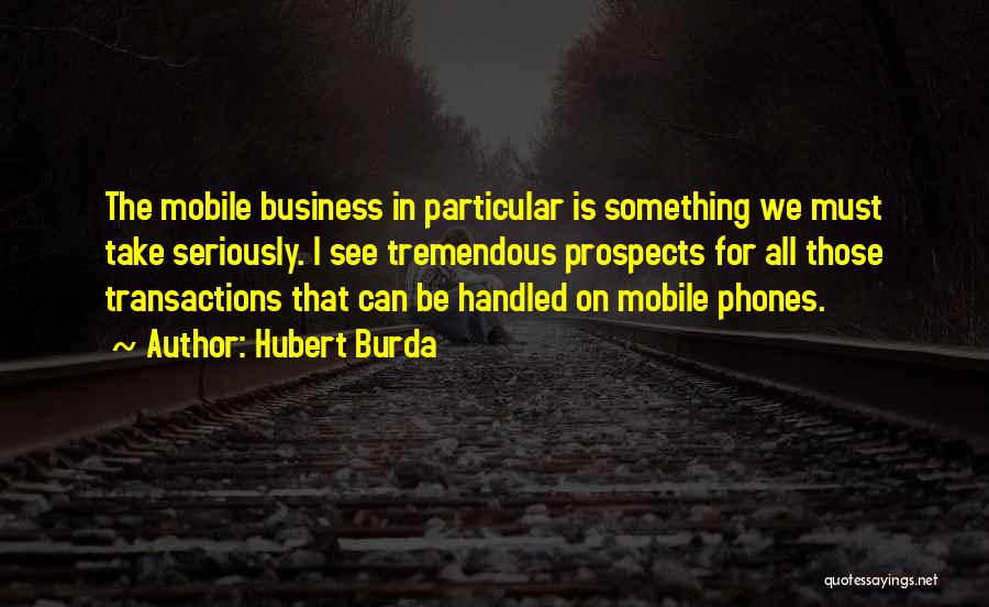 Hubert Burda Quotes: The Mobile Business In Particular Is Something We Must Take Seriously. I See Tremendous Prospects For All Those Transactions That