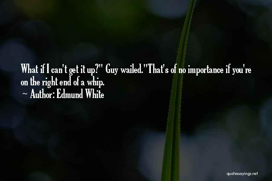 Edmund White Quotes: What If I Can't Get It Up? Guy Wailed.that's Of No Importance If You're On The Right End Of A