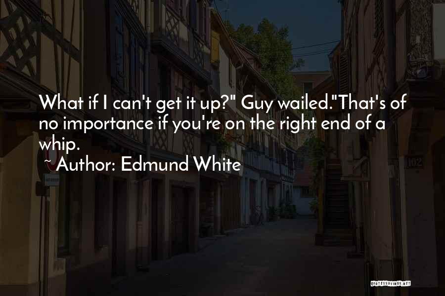 Edmund White Quotes: What If I Can't Get It Up? Guy Wailed.that's Of No Importance If You're On The Right End Of A