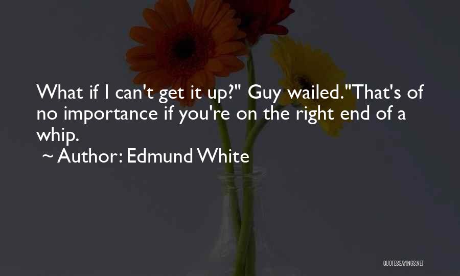 Edmund White Quotes: What If I Can't Get It Up? Guy Wailed.that's Of No Importance If You're On The Right End Of A