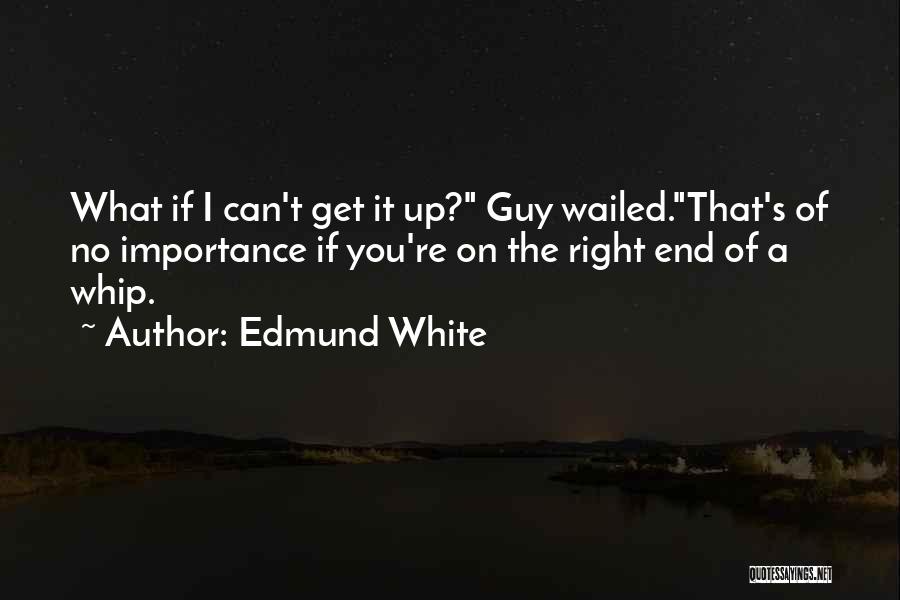 Edmund White Quotes: What If I Can't Get It Up? Guy Wailed.that's Of No Importance If You're On The Right End Of A