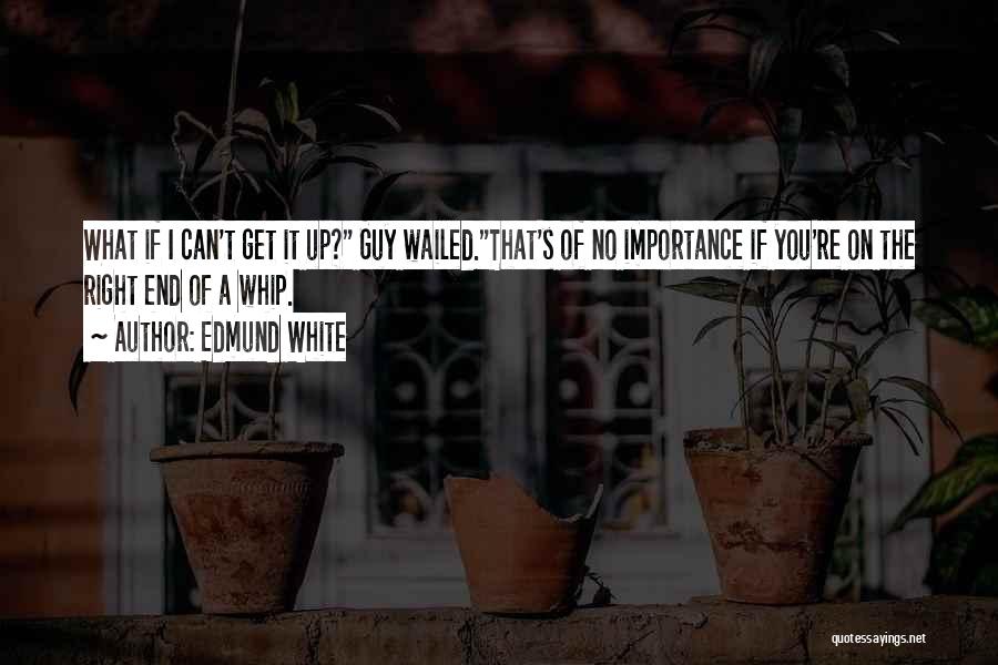 Edmund White Quotes: What If I Can't Get It Up? Guy Wailed.that's Of No Importance If You're On The Right End Of A