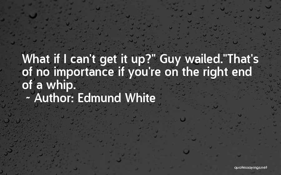 Edmund White Quotes: What If I Can't Get It Up? Guy Wailed.that's Of No Importance If You're On The Right End Of A