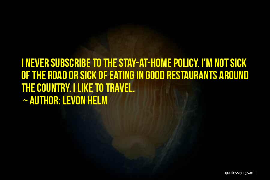 Levon Helm Quotes: I Never Subscribe To The Stay-at-home Policy. I'm Not Sick Of The Road Or Sick Of Eating In Good Restaurants