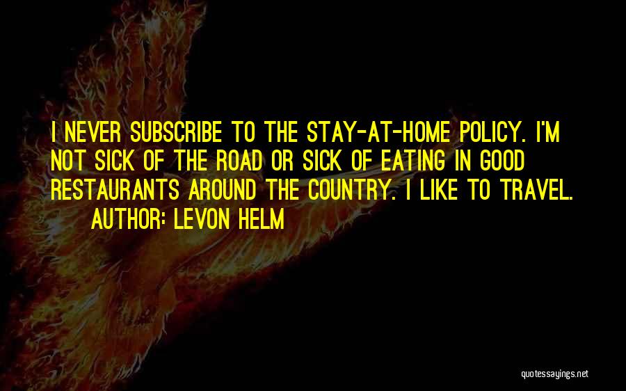 Levon Helm Quotes: I Never Subscribe To The Stay-at-home Policy. I'm Not Sick Of The Road Or Sick Of Eating In Good Restaurants