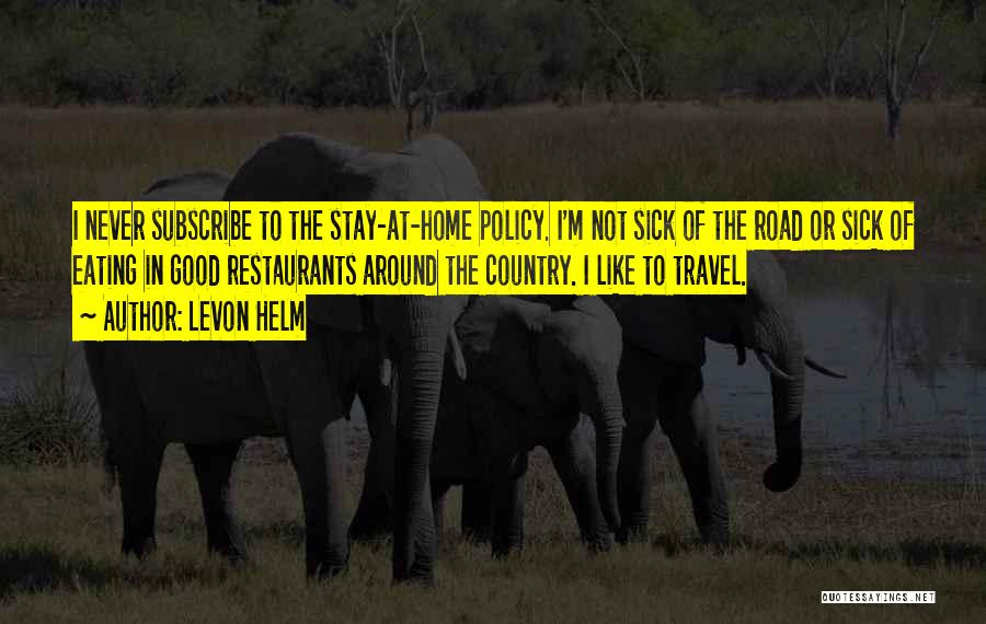 Levon Helm Quotes: I Never Subscribe To The Stay-at-home Policy. I'm Not Sick Of The Road Or Sick Of Eating In Good Restaurants