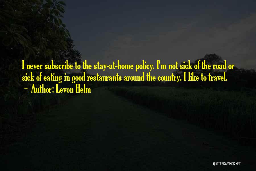 Levon Helm Quotes: I Never Subscribe To The Stay-at-home Policy. I'm Not Sick Of The Road Or Sick Of Eating In Good Restaurants