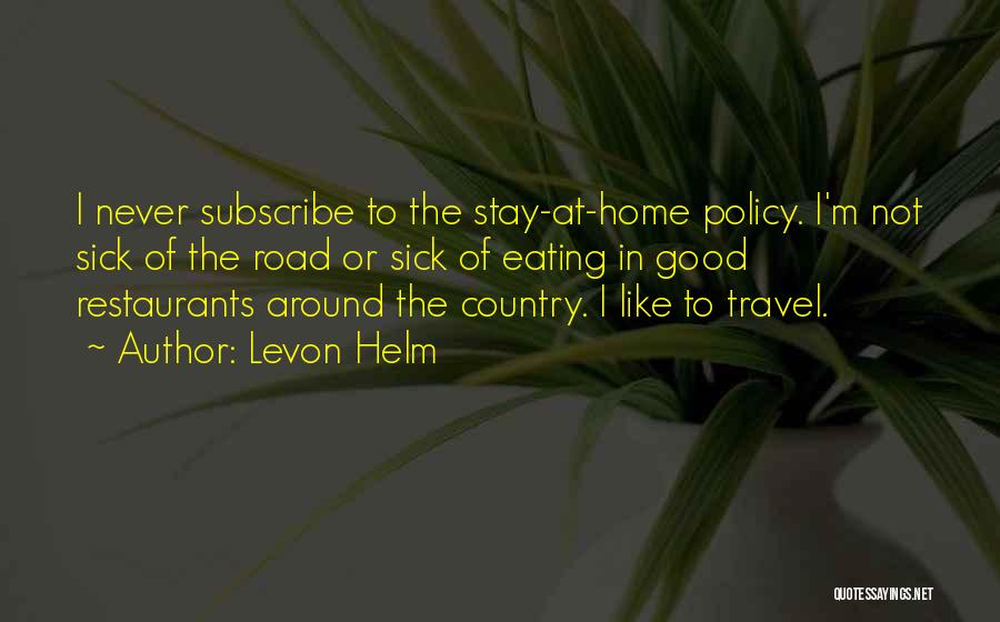 Levon Helm Quotes: I Never Subscribe To The Stay-at-home Policy. I'm Not Sick Of The Road Or Sick Of Eating In Good Restaurants