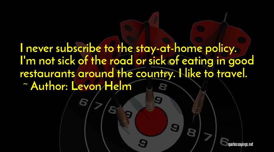 Levon Helm Quotes: I Never Subscribe To The Stay-at-home Policy. I'm Not Sick Of The Road Or Sick Of Eating In Good Restaurants