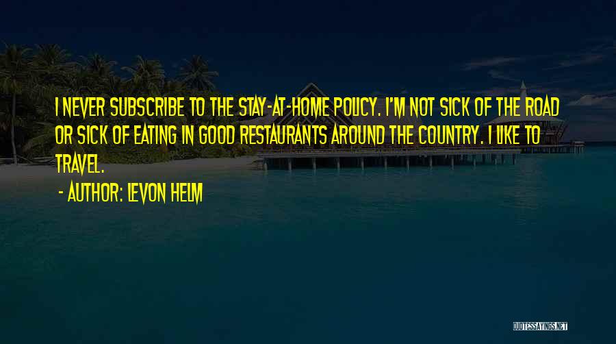 Levon Helm Quotes: I Never Subscribe To The Stay-at-home Policy. I'm Not Sick Of The Road Or Sick Of Eating In Good Restaurants