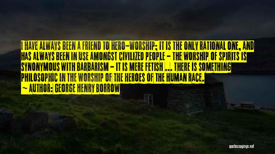 George Henry Borrow Quotes: I Have Always Been A Friend To Hero-worship; It Is The Only Rational One, And Has Always Been In Use