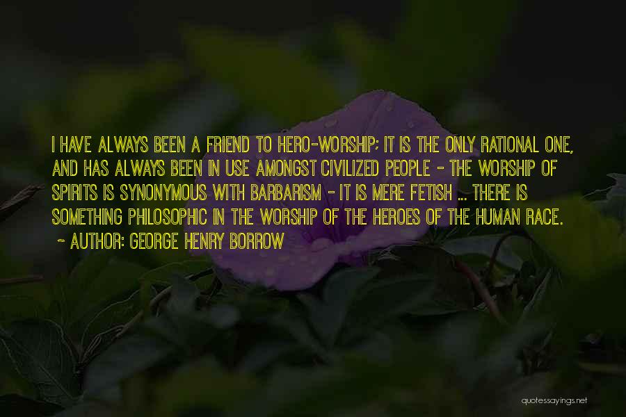 George Henry Borrow Quotes: I Have Always Been A Friend To Hero-worship; It Is The Only Rational One, And Has Always Been In Use