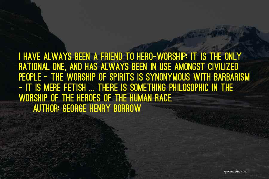 George Henry Borrow Quotes: I Have Always Been A Friend To Hero-worship; It Is The Only Rational One, And Has Always Been In Use