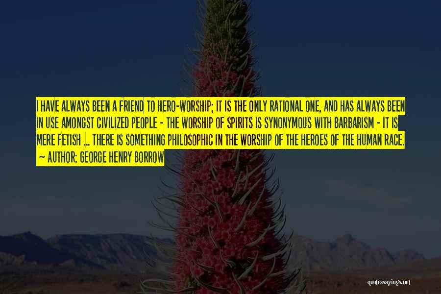 George Henry Borrow Quotes: I Have Always Been A Friend To Hero-worship; It Is The Only Rational One, And Has Always Been In Use