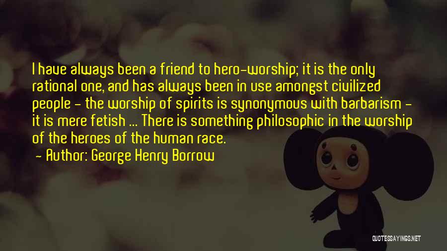 George Henry Borrow Quotes: I Have Always Been A Friend To Hero-worship; It Is The Only Rational One, And Has Always Been In Use