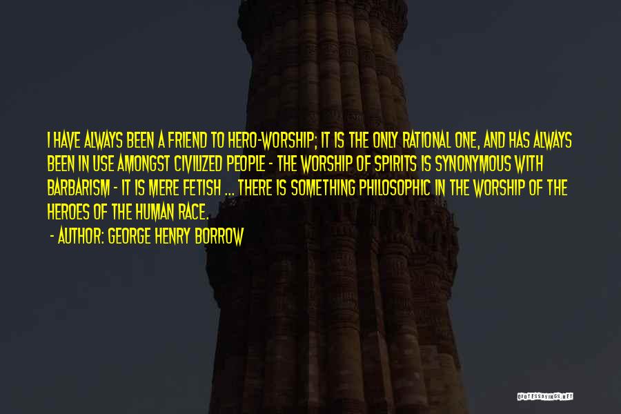 George Henry Borrow Quotes: I Have Always Been A Friend To Hero-worship; It Is The Only Rational One, And Has Always Been In Use