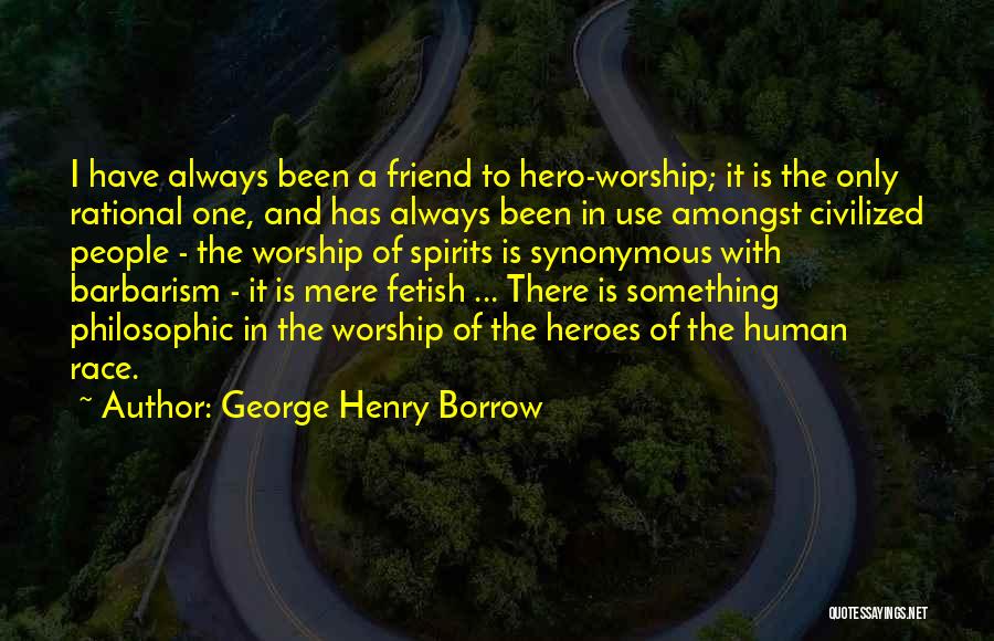 George Henry Borrow Quotes: I Have Always Been A Friend To Hero-worship; It Is The Only Rational One, And Has Always Been In Use