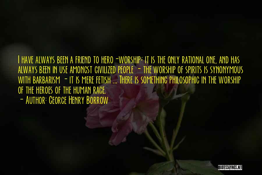 George Henry Borrow Quotes: I Have Always Been A Friend To Hero-worship; It Is The Only Rational One, And Has Always Been In Use