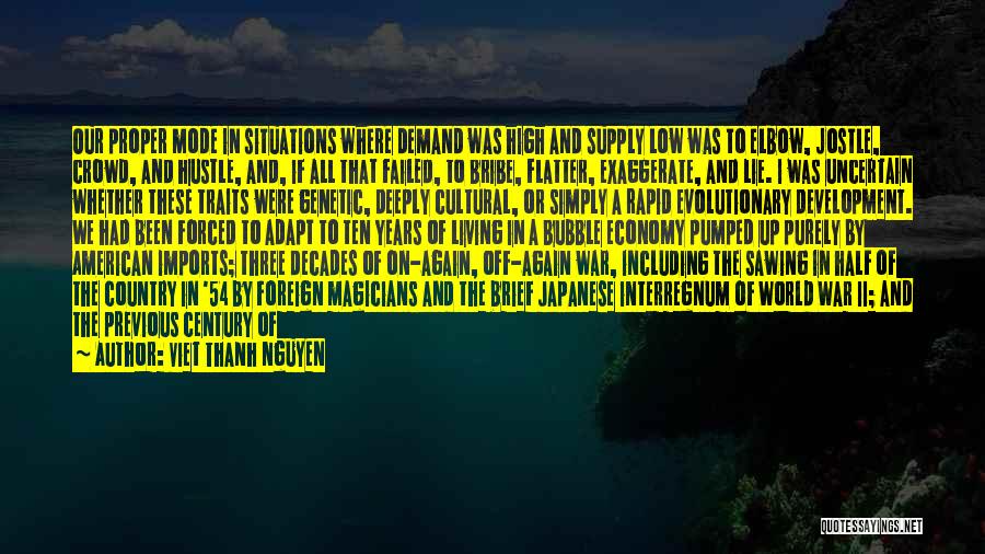 Viet Thanh Nguyen Quotes: Our Proper Mode In Situations Where Demand Was High And Supply Low Was To Elbow, Jostle, Crowd, And Hustle, And,
