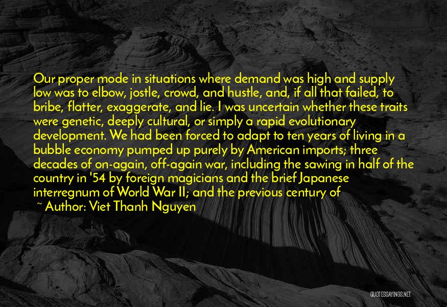 Viet Thanh Nguyen Quotes: Our Proper Mode In Situations Where Demand Was High And Supply Low Was To Elbow, Jostle, Crowd, And Hustle, And,