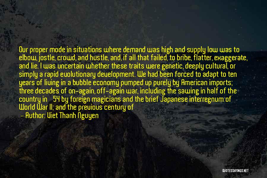Viet Thanh Nguyen Quotes: Our Proper Mode In Situations Where Demand Was High And Supply Low Was To Elbow, Jostle, Crowd, And Hustle, And,